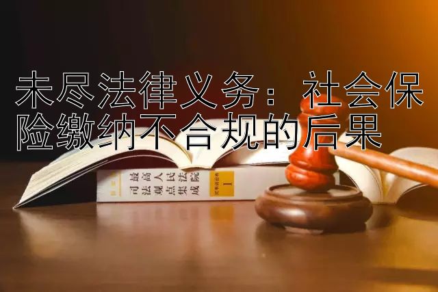 未尽法律义务：社会保险缴纳不合规的后果