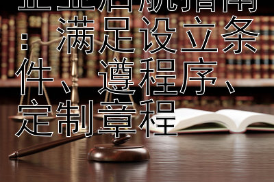 企业启航指南：满足设立条件、遵程序、定制章程