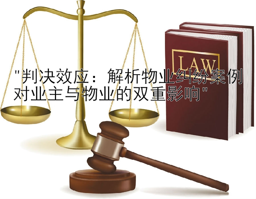 判决效应：解析物业纠纷案例对业主与物业的双重影响