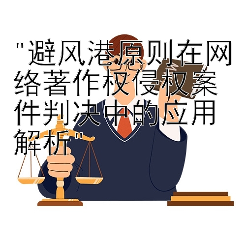 避风港原则在网络著作权侵权案件判决中的应用解析