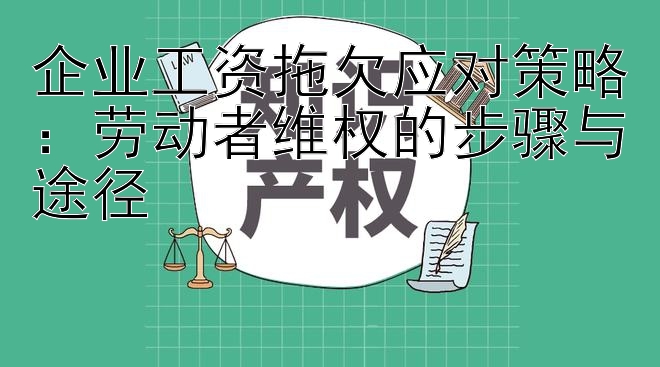 企业工资拖欠应对策略：劳动者维权的步骤与途径