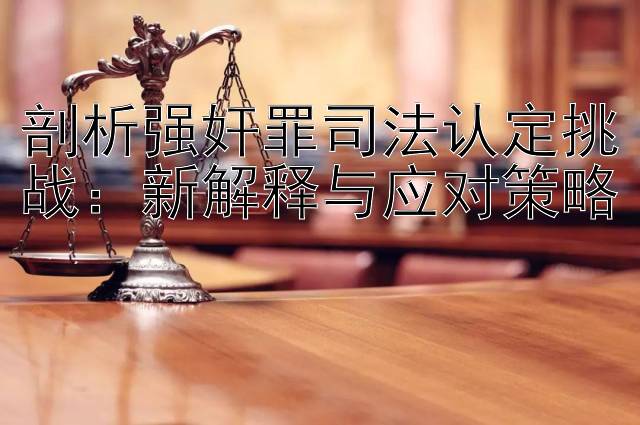 剖析强奸罪司法认定挑战：新解释与应对策略