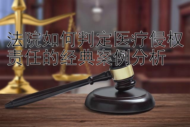 法院如何判定医疗侵权责任的经典案例分析