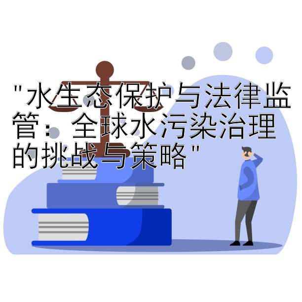 水生态保护与法律监管：全球水污染治理的挑战与策略