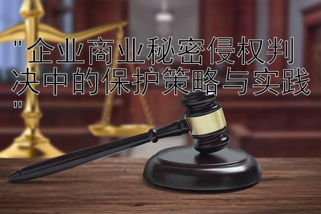 企业商业秘密侵权判决中的保护策略与实践