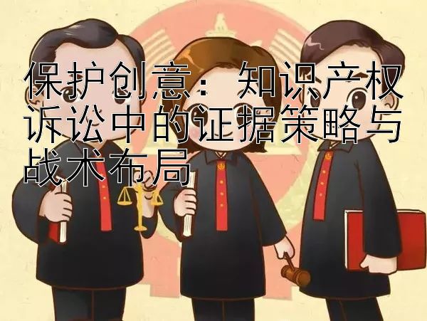 保护创意：知识产权诉讼中的证据策略与战术布局