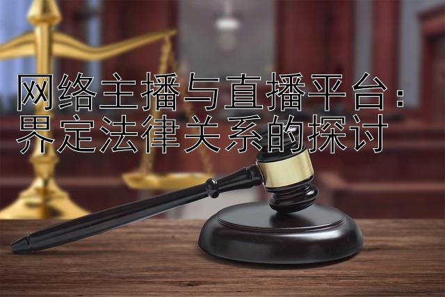 网络主播与直播平台：界定法律关系的探讨