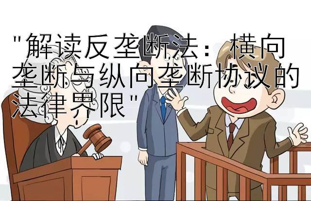 解读反垄断法：横向垄断与纵向垄断协议的法律界限