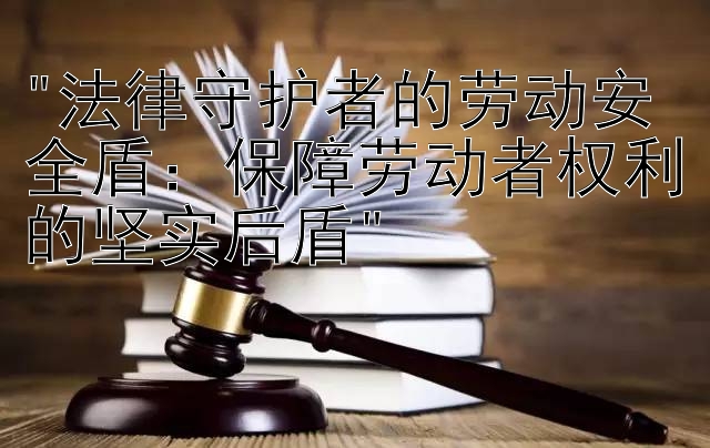 法律守护者的劳动安全盾：保障劳动者权利的坚实后盾