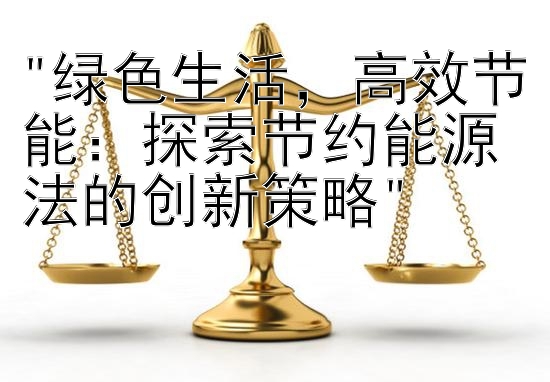 绿色生活，高效节能：探索节约能源法的创新策略