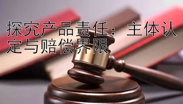 探究产品责任：主体认定与赔偿界限