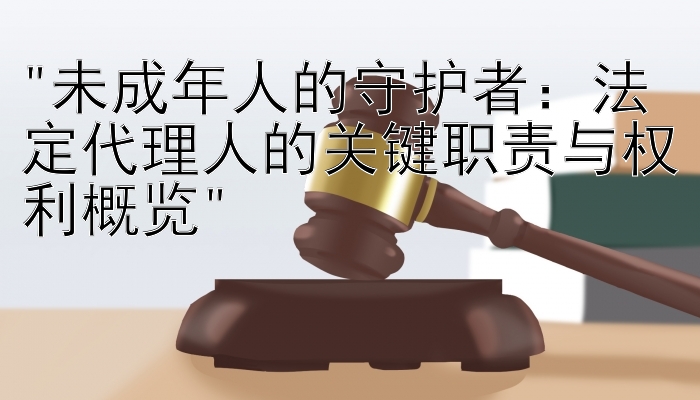 未成年人的守护者：法定代理人的关键职责与权利概览