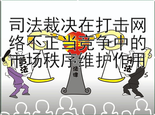 司法裁决在打击网络不正当竞争中的市场秩序维护作用