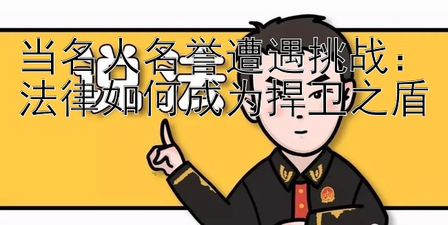 当名人名誉遭遇挑战：法律如何成为捍卫之盾