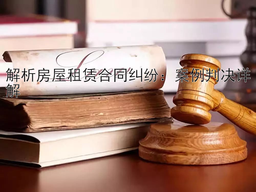 解析房屋租赁合同纠纷：案例判决详解