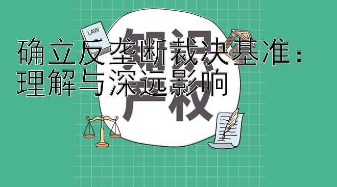 确立反垄断裁决基准：理解与深远影响