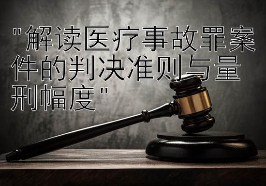 解读医疗事故罪案件的判决准则与量刑幅度