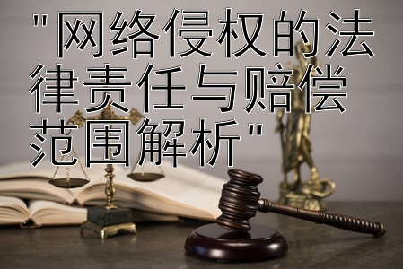 网络侵权的法律责任与赔偿范围解析