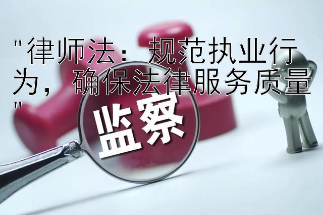 律师法：规范执业行为，确保法律服务质量