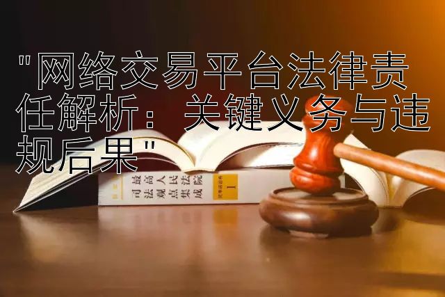 网络交易平台法律责任解析：关键义务与违规后果