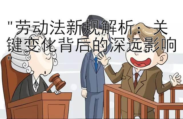 劳动法新规解析：关键变化背后的深远影响