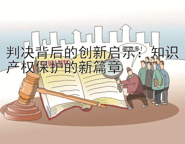 判决背后的创新启示：知识产权保护的新篇章