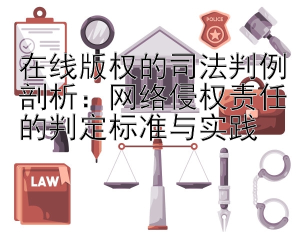 在线版权的司法判例剖析：网络侵权责任的判定标准与实践