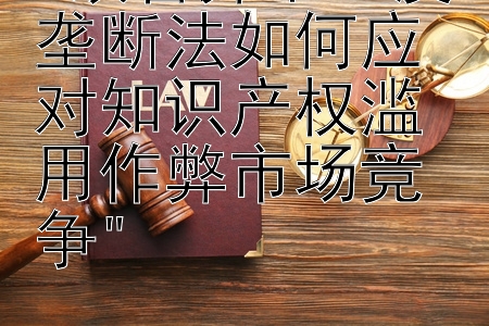 双管齐下：反垄断法如何应对知识产权滥用作弊市场竞争