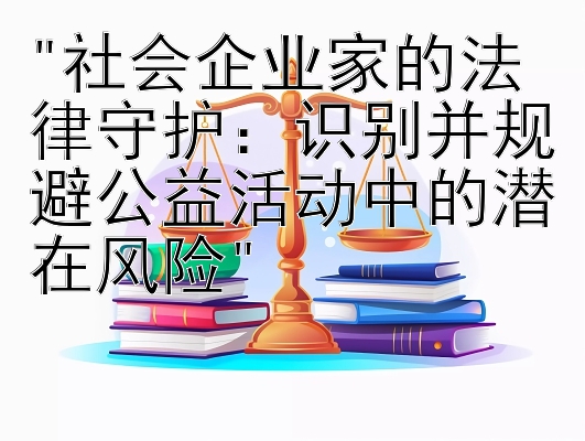 社会企业家的法律守护：识别并规避公益活动中的潜在风险