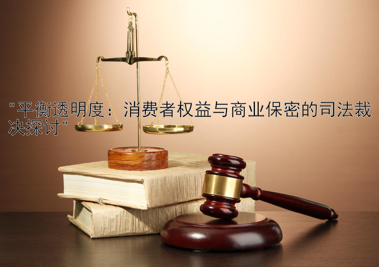 平衡透明度：消费者权益与商业保密的司法裁决探讨