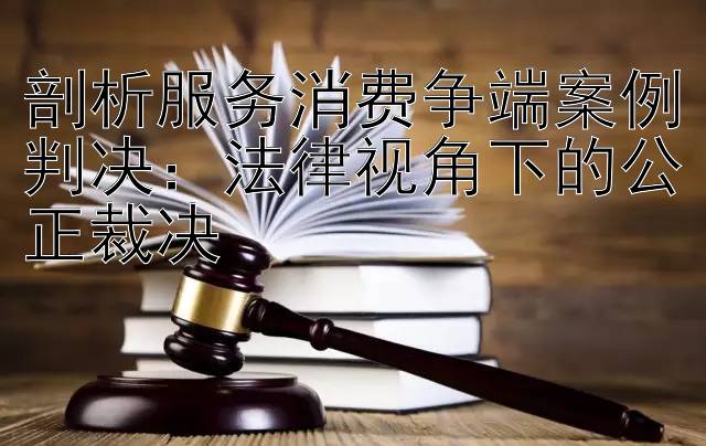 剖析服务消费争端案例判决：法律视角下的公正裁决