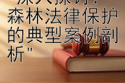 深入探讨：森林法律保护的典型案例剖析