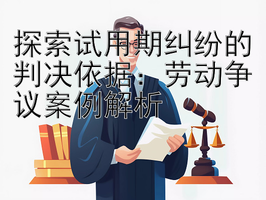 探索试用期纠纷的判决依据：劳动争议案例解析