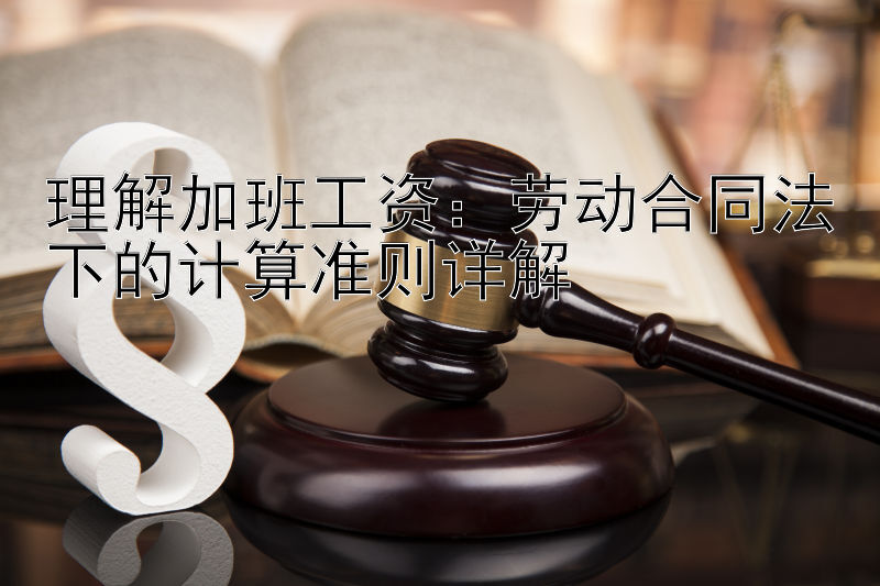 理解加班工资：劳动合同法下的计算准则详解