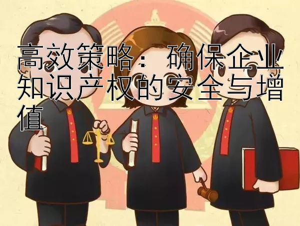 高效策略：确保企业知识产权的安全与增值