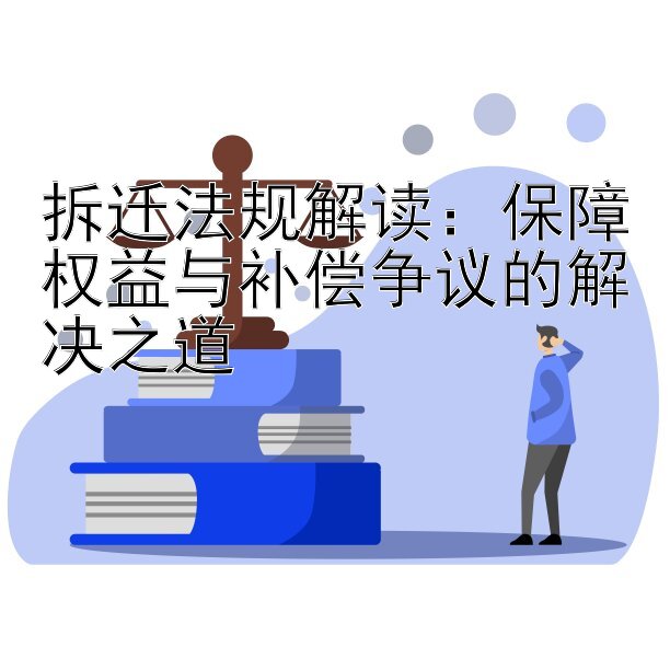 拆迁法规解读：保障权益与补偿争议的解决之道