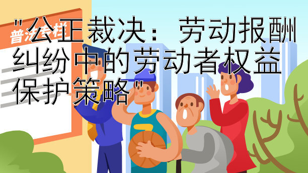 公正裁决：劳动报酬纠纷中的劳动者权益保护策略