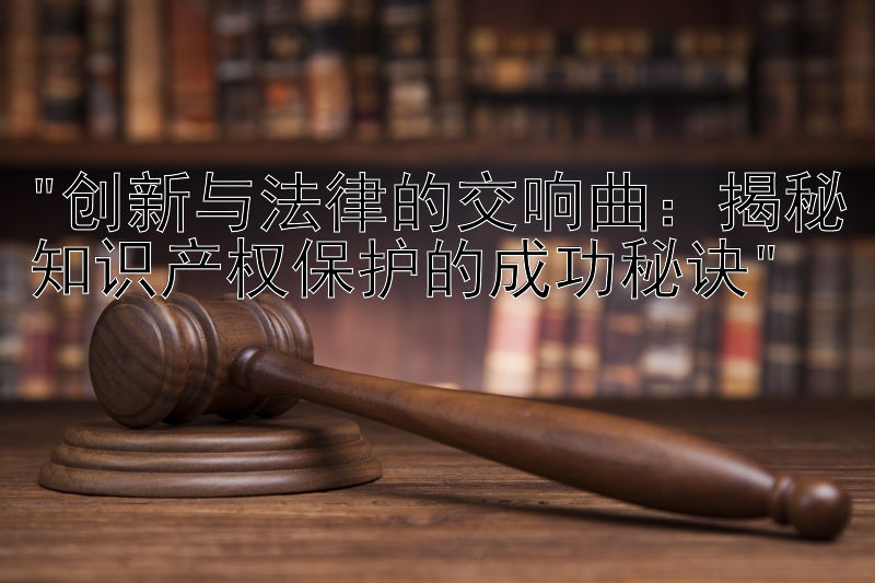 创新与法律的交响曲：揭秘知识产权保护的成功秘诀