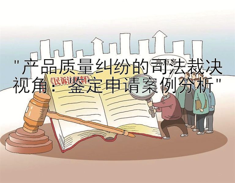 产品质量纠纷的司法裁决视角：鉴定申请案例分析