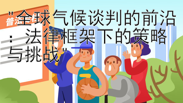 全球气候谈判的前沿：法律框架下的策略与挑战