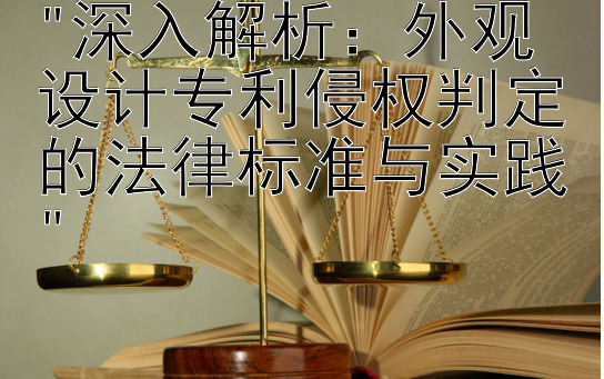 深入解析：外观设计专利侵权判定的法律标准与实践