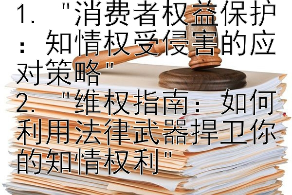 1. 消费者权益保护：知情权受侵害的应对策略 2. 维权指南：如何利用法律武器捍卫你的知情权利