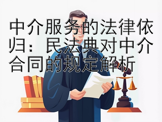 中介服务的法律依归：民法典对中介合同的规定解析