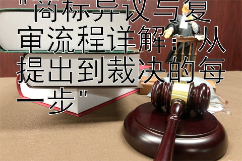 商标异议与复审流程详解：从提出到裁决的每一步