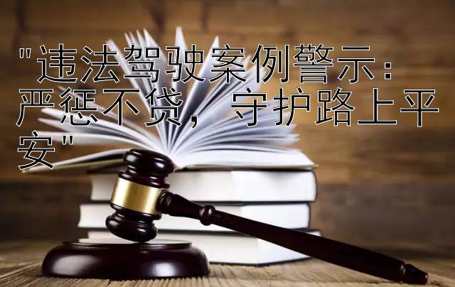 违法驾驶案例警示：严惩不贷，守护路上平安