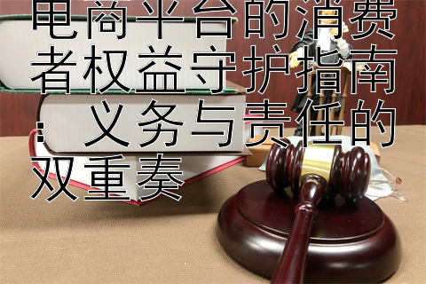 电商平台的消费者权益守护指南：义务与责任的双重奏