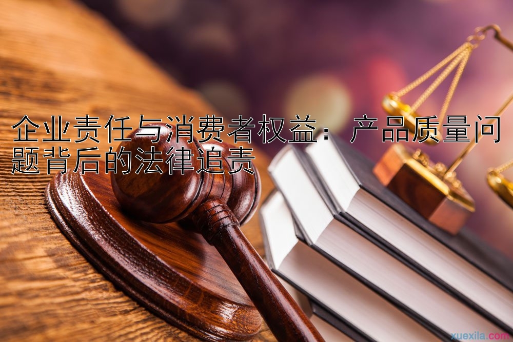 企业责任与消费者权益：产品质量问题背后的法律追责