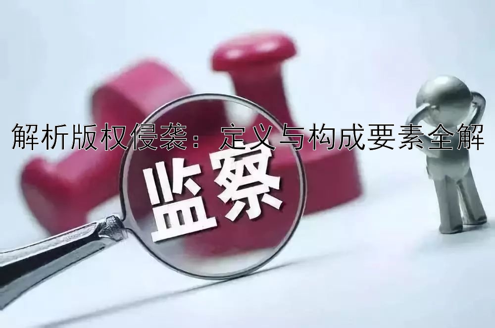 解析版权侵袭：定义与构成要素全解