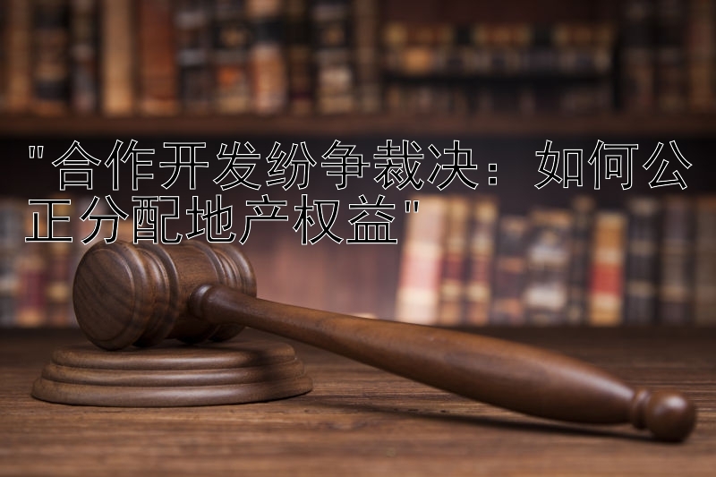 合作开发纷争裁决：如何公正分配地产权益