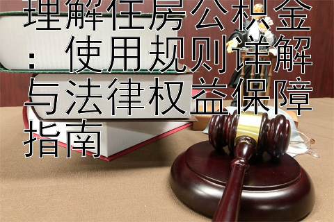 理解住房公积金：使用规则详解与法律权益保障指南